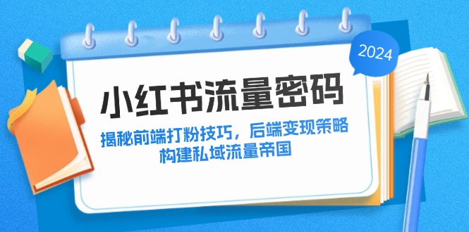 小红书流量密码：揭秘前端打粉技巧，后端变现策略，构建私域流量帝国-百货大全