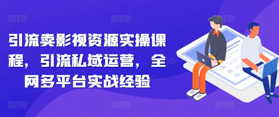 引流卖影视资源实操课程，引流私域运营，全网多平台实战经验-百货大全