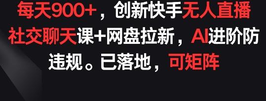 每天900+，创新快手无人直播社交聊天课+网盘拉新，AI进阶防违规 已落地 可矩阵【揭秘】-百货大全
