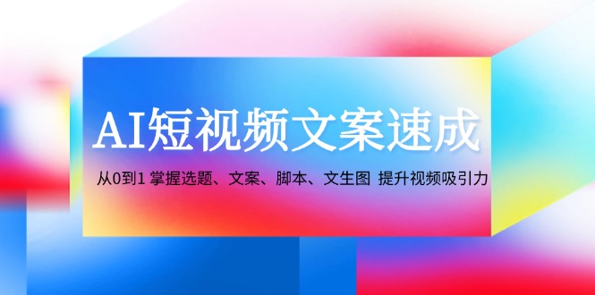 AI短视频文案速成:从0到1 掌握选题、文案、脚本、文生图 提升视频吸引力-百货大全