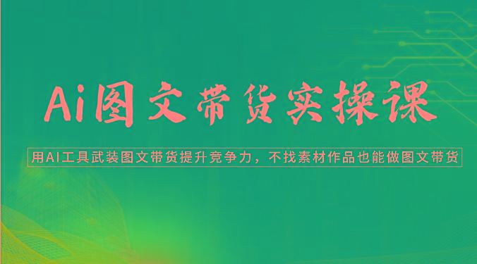 Ai图文带货实操课-用AI工具武装图文带货提升竞争力，不找素材作品也能做图文带货-百货大全