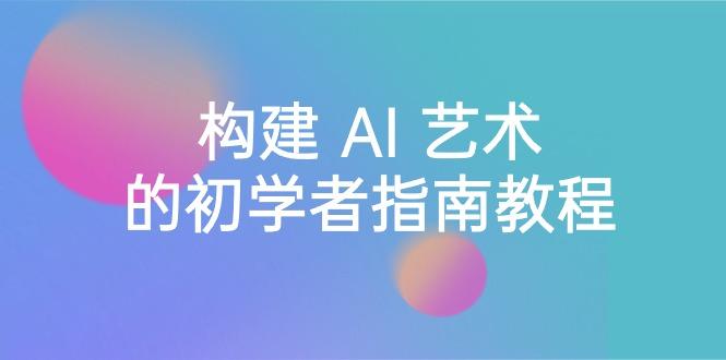 Stable Diffusion 101：构建 AI 艺术的初学者指南教程-16节课-中英字幕-百货大全