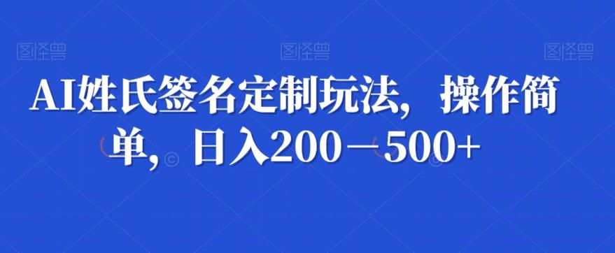 AI姓氏签名定制玩法，操作简单，日入200－500+-百货大全