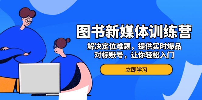 图书新媒体训练营，解决定位难题，提供实时爆品、对标账号，让你轻松入门-百货大全