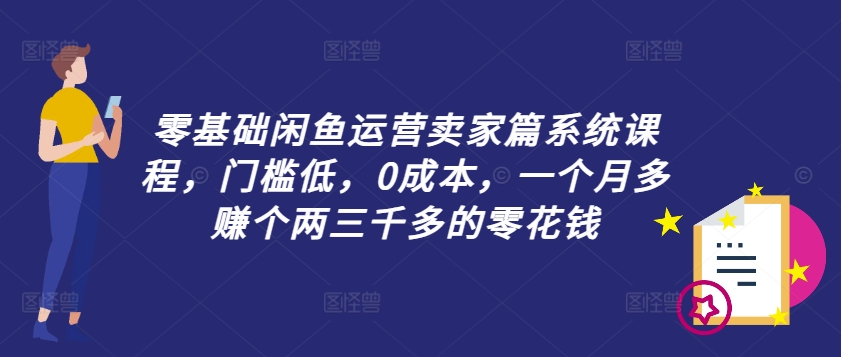 零基础闲鱼运营卖家篇系统课程，门槛低，0成本，一个月多赚个两三千多的零花钱-百货大全