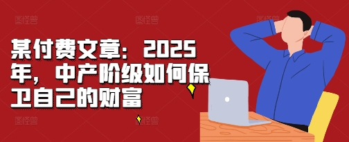 某付费文章：2025年，中产阶级如何保卫自己的财富-百货大全