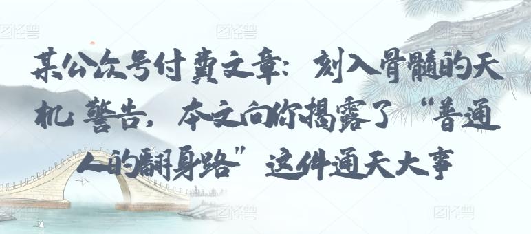 某公众号付费文章：刻入骨髓的天机: 警告，本文向你揭露了 “普通人的翻身路” 这件通天大事-百货大全