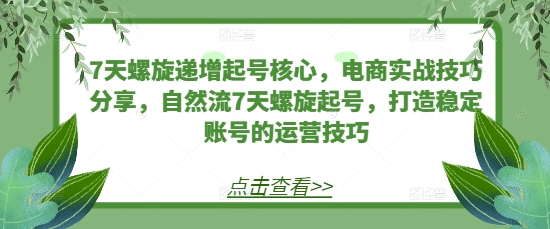 7天螺旋递增起号核心，电商实战技巧分享，自然流7天螺旋起号，打造稳定账号的运营技巧-百货大全