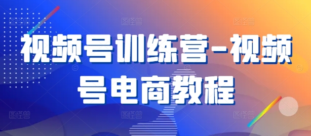 视频号训练营-视频号电商教程-百货大全