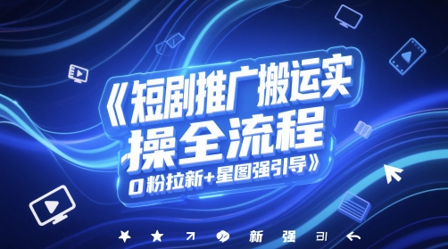 短剧推广搬运实操全流程，0粉拉新+星图强引导-百货大全