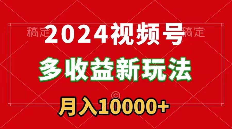2024视频号多收益新玩法，每天5分钟，月入1w+，新手小白都能简单上手-百货大全