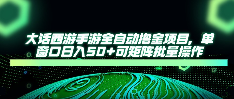 大话西游手游全自动撸金项目，单窗口日入50+可矩阵批量操作-百货大全