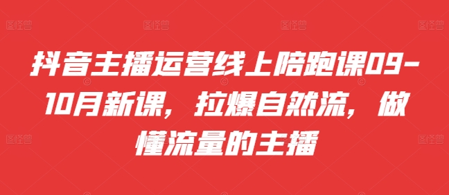 抖音主播运营线上陪跑课09-10月新课，拉爆自然流，做懂流量的主播-百货大全
