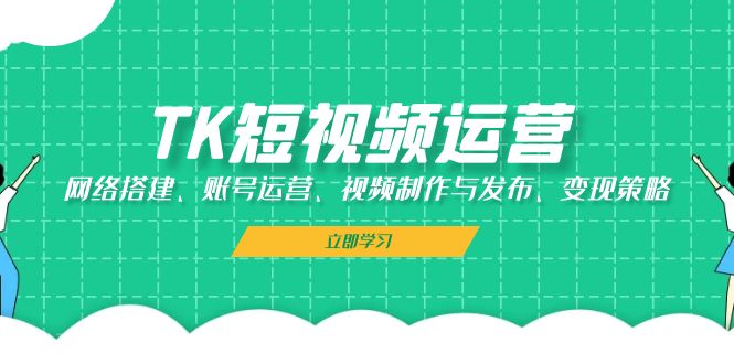 TK短视频运营：网络搭建、账号运营、视频制作与发布、变现策略-百货大全