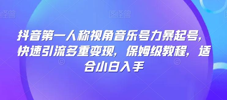 抖音第一人称视角音乐号力暴起号，快速引流多重变现，保姆级教程，适合小白入手-百货大全