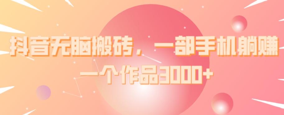 抖音无脑搬砖，一部手机躺赚，一个作品3000+-百货大全