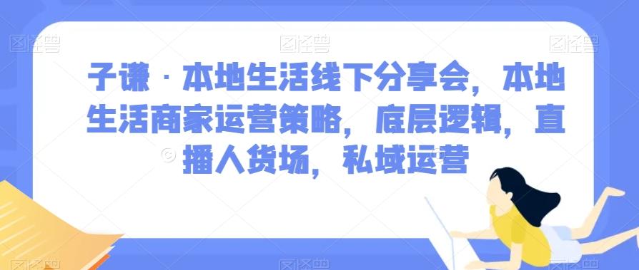 子谦·本地生活线下分享会，本地生活商家运营策略，底层逻辑，直播人货场，私域运营-百货大全