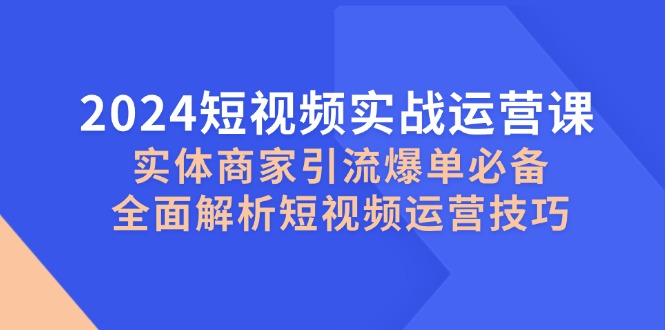 2024短视频实战运营课，实体商家引流爆单必备，全面解析短视频运营技巧-百货大全