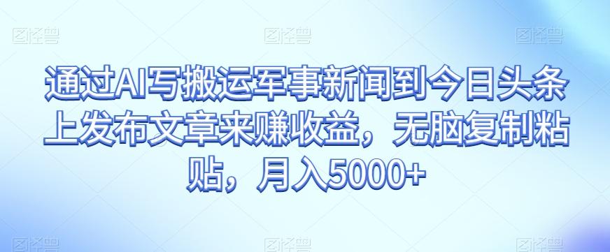 通过AI写搬运军事新闻到今日头条上发布文章来赚收益，无脑复制粘贴，月入5000+【揭秘】-百货大全