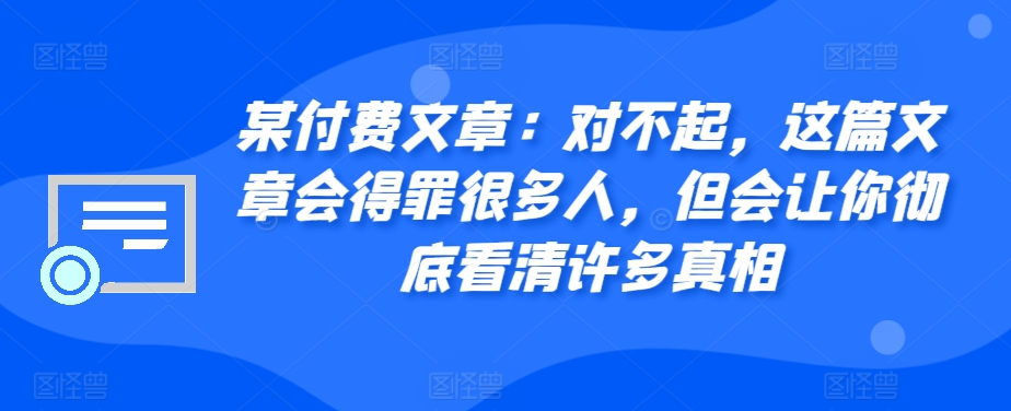 某付费文章：对不起，这篇文章会得罪很多人，但会让你彻底看清许多真相-百货大全