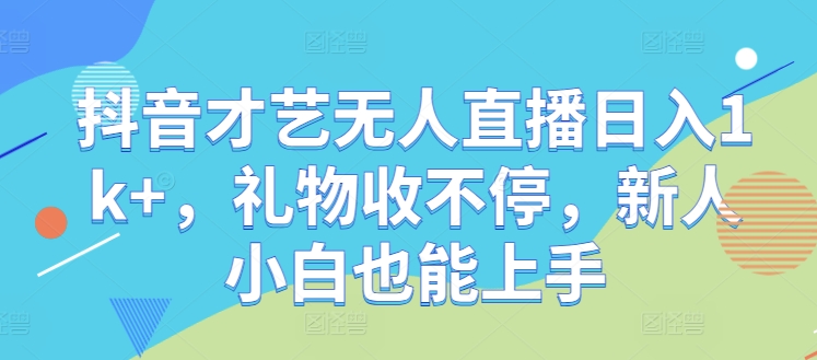 抖音才艺无人直播日入1k+，礼物收不停，新人小白也能上手【揭秘】-百货大全
