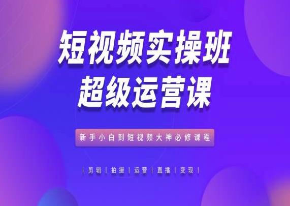 短视频实操班超级运营课，新手小白到短视频大神必修课程-百货大全