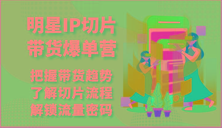 明星IP切片带货爆单营-把握带货趋势，了解切片流程，解锁流量密码(69节)-百货大全