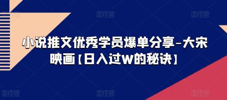 小说推文优秀学员爆单分享-大宋映画【日入过W的秘诀】-百货大全
