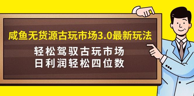 (9337期)咸鱼无货源古玩市场3.0最新玩法，轻松驾驭古玩市场，日利润轻松四位数！…-百货大全