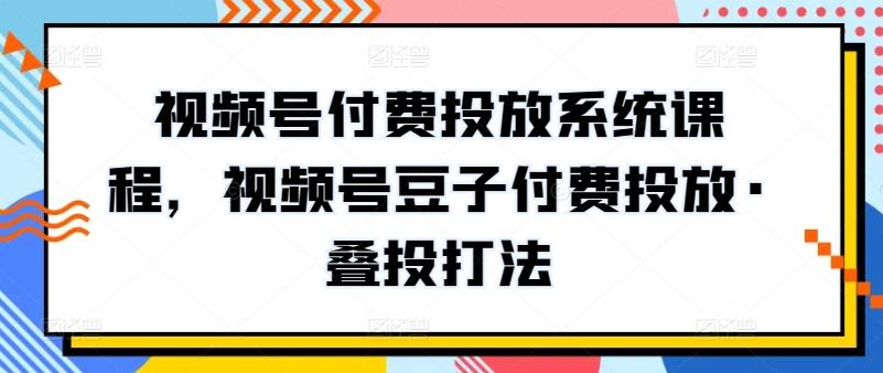 视频号付费投放系统课程，视频号豆子付费投放·叠投打法-百货大全