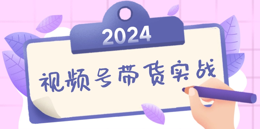 2024视频号最新带货实战课：无人直播/书单号卖货/个人IP口播 (附资料素材-百货大全