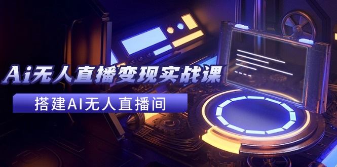 2024全套Ai无人直播变现实战课，搭建AI无人直播间，利用AI赚钱 (24节课-百货大全