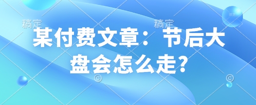 某付费文章：节后大盘会怎么走?-百货大全
