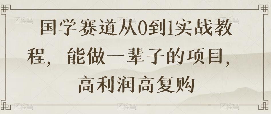 国学赛道从0到1实战教程，能做一辈子的项目，高利润高复购-百货大全