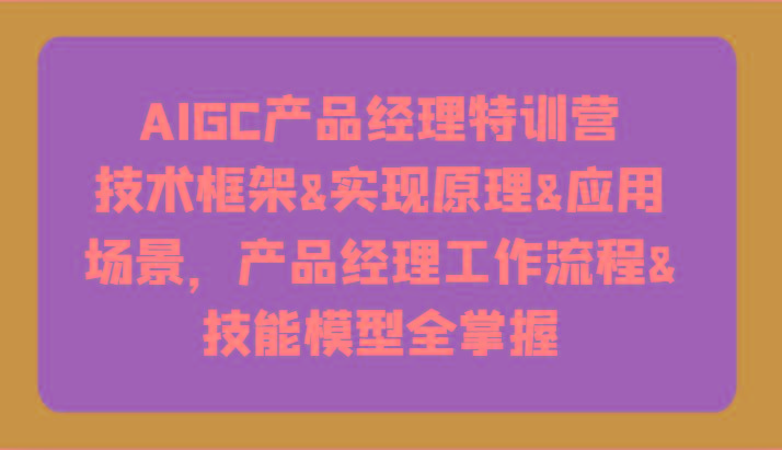 AIGC产品经理特训营-技术框架、实现原理、应用场景、工作流程、技能模型全掌握！-百货大全