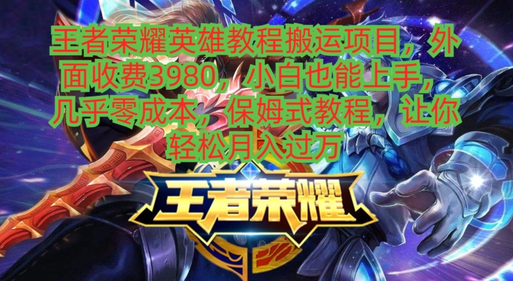 王者荣耀英雄教程搬运项目，小白也能上手，几乎零成本，保姆式教程-百货大全