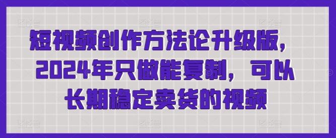 短视频创作方法论升级版，2024年只做能复制，可以长期稳定卖货的视频-百货大全