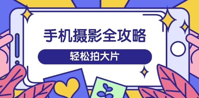 手机摄影全攻略，从拍摄到剪辑，训练营带你玩转短视频，轻松拍大片-百货大全