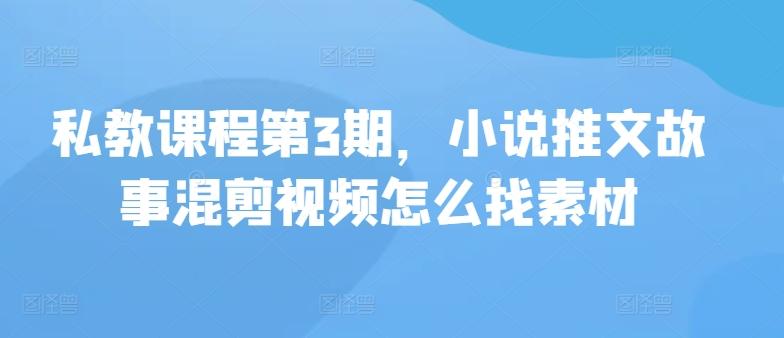 私教课程第3期，小说推文故事混剪视频怎么找素材-百货大全