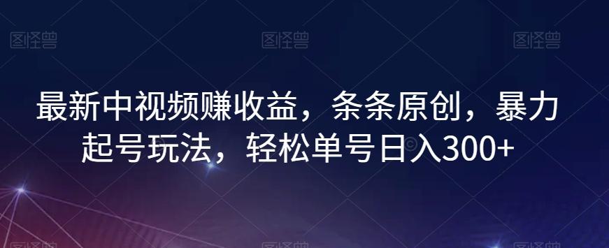最新中视频赚收益，条条原创，暴力起号玩法，轻松单号日入300+【揭秘】-百货大全