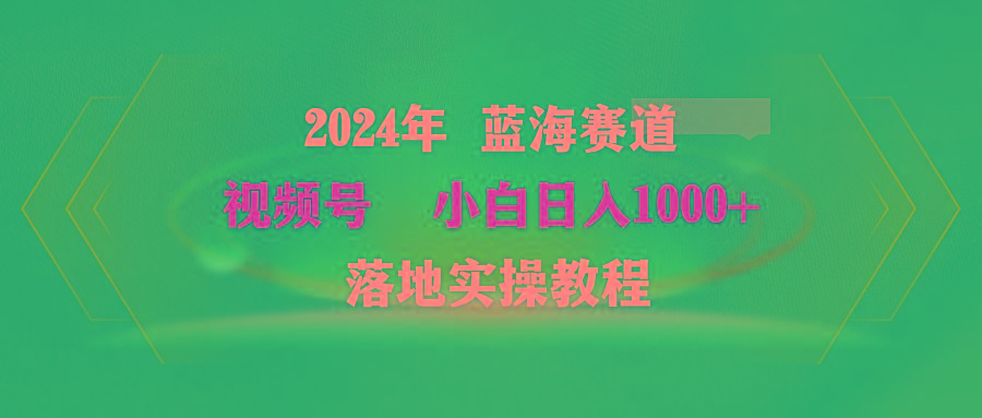 (9515期)2024年蓝海赛道 视频号  小白日入1000+ 落地实操教程-百货大全