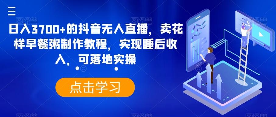 日入3700+的抖音无人直播，卖花样早餐粥制作教程，实现睡后收入，可落地实操【揭秘】-百货大全