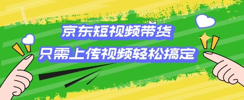 京东短视频带货，只需上传视频就搞定，小白轻松上手【揭秘】-百货大全