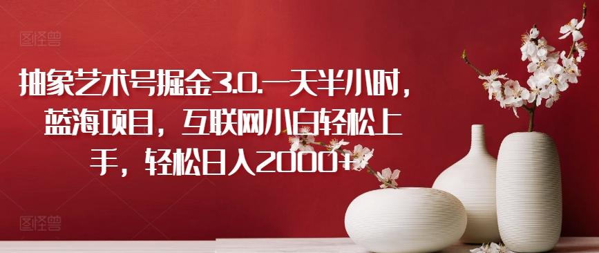 抽象艺术号掘金3.0.一天半小时，蓝海项目，互联网小白轻松上手，轻松日入2000+【揭秘】-百货大全