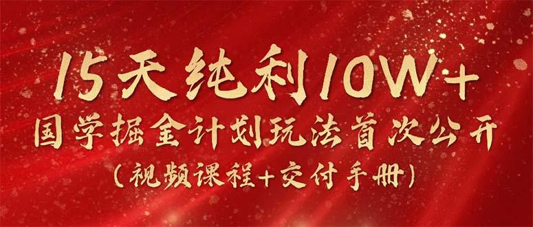 15天纯利10W+，国学掘金计划2024玩法全网首次公开(视频课程+交付手册-百货大全