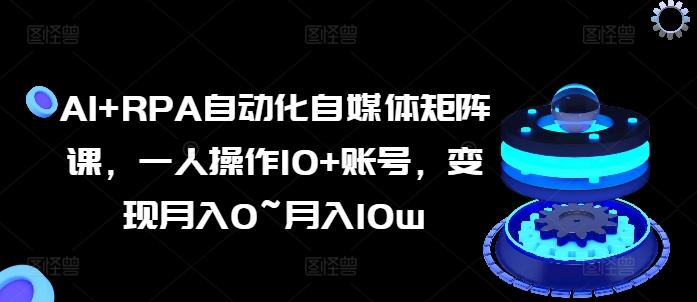 AI+RPA自动化自媒体矩阵课，一人操作10+账号，变现月入0~月入10w-百货大全