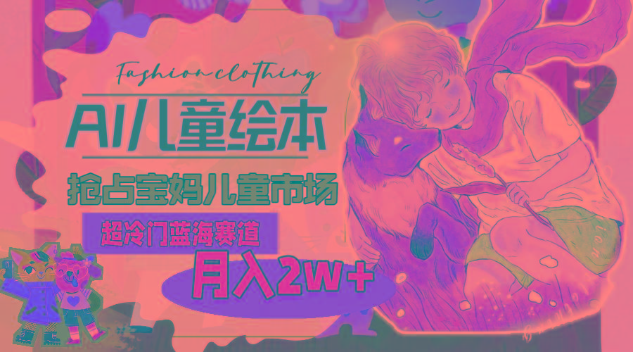 超冷门蓝海赛道，用AI做儿童绘本，抢占宝妈儿童市场，月入2w+(教程+素材-百货大全