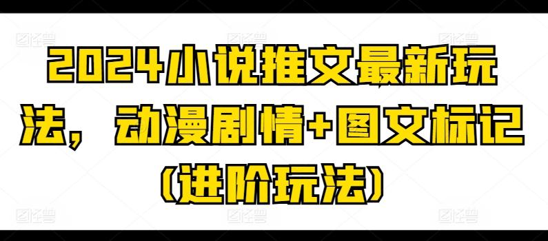 2024小说推文最新玩法，动漫剧情+图文标记(进阶玩法)-百货大全