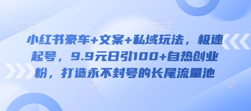小红书豪车+文案+私域玩法，极速起号，9.9元日引100+自热创业粉，打造永不封号的长尾流量池-百货大全