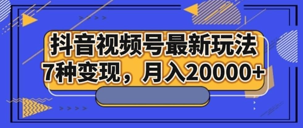 抖音视频号最新玩法，7种变现，月入20000+-百货大全